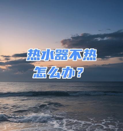 为什么热水器不热（揭秘热水器不热的原因）